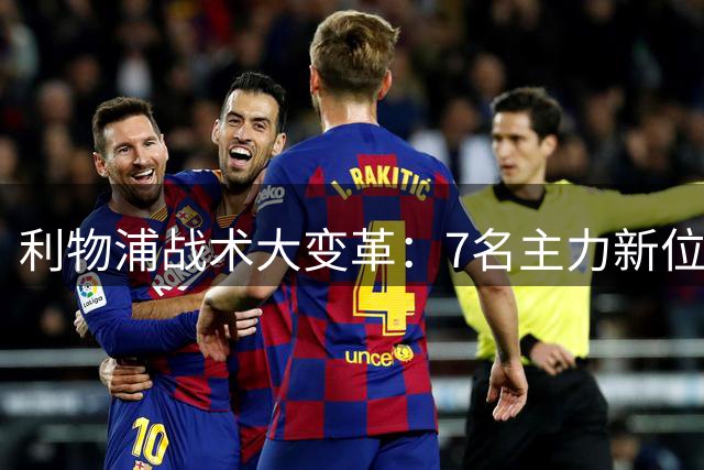 利物浦战术大变革：7名主力新位置曝光，阵容重组能否奏效？